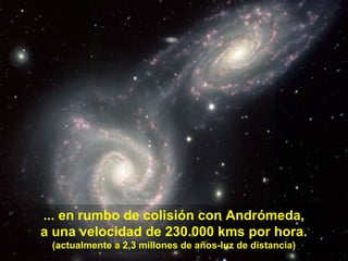 ... en rumbo de colisión con Andrómeda,
a una velocidad de 230.000 kms por hora.
(actualmente a 2,3 millones de años-luz de distancia)
 