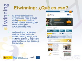 Etwinning: ¿Qué es eso?
• El primer contacto con
eTwinning se hace a través
de los portales, tanto el
español (www.etwinni...