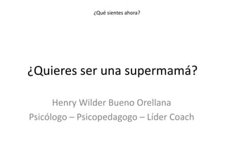 ¿Quieres ser una supermamá?
Henry Wilder Bueno Orellana
Psicólogo – Psicopedagogo – Líder Coach
¿Qué sientes ahora?
 