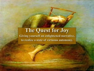 The Quest for Joy Giving yourself an enlightened narrative, to realize a state of virtuous autonomy. 