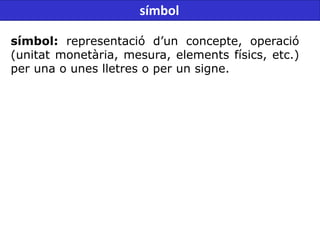 símbol: representació d’un concepte, operació
(unitat monetària, mesura, elements físics, etc.)
per una o unes lletres o per un signe.
símbol
 