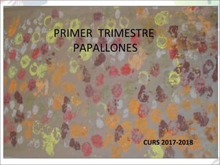 PRIMER TRIMESTRE
PAPALLONES
CURS 2017-2018
 