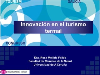 Dra. Rosa Meijide Faílde Facultad de Ciencias de la Salud Universidad de A Coruña Innovación en el turismo termal 