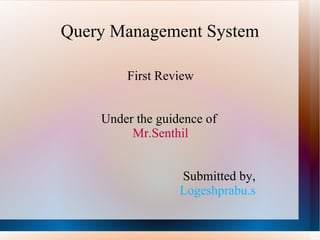 Query Management System First Review Under the guidence of  Mr.Senthil   Submitted by,   Logeshprabu.s  