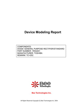 Device Modeling Report



COMPONENTS:
DIODE/ GENERAL PURPOSE RECTIFIER/STANDARD
PART NUMBER: 1R5GZ41
MANUFACTURER: TOSHIBA
REMARK: TC=25C




                   Bee Technologies Inc.



  All Rights Reserved Copyright (C) Bee Technologies Inc. 2004
 