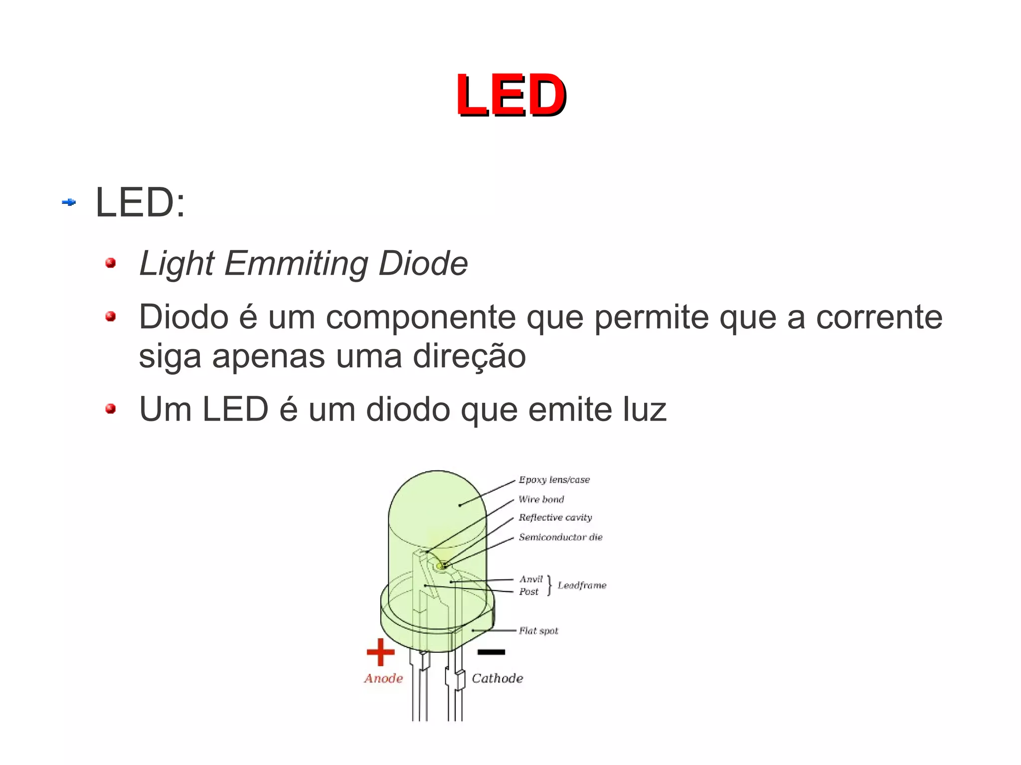 LLEEDD 
LED: 
Light Emmiting Diode 
Diodo é um componente que permite que a corrente 
siga apenas uma direção 
Um LED é um diodo que emite luz 
 