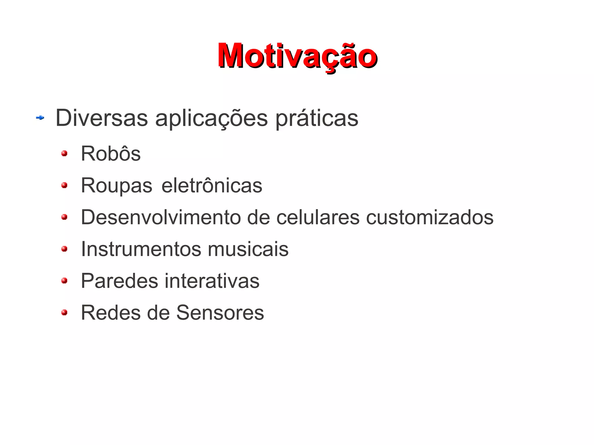 MMoottiivvaaççããoo 
Diversas aplicações práticas 
Robôs 
Roupas eletrônicas 
Desenvolvimento de celulares customizados 
Instrumentos musicais 
Paredes interativas 
Redes de Sensores 
 