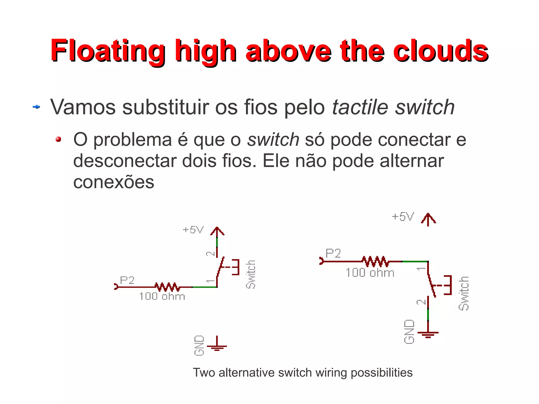 FFllooaattiinngg hhiigghh aabboovvee tthhee cclloouuddss 
Vamos substituir os fios pelo tactile switch 
O problema é que o switch só pode conectar e 
desconectar dois fios. Ele não pode alternar 
conexões 
Two alternative switch wiring possibilities 
 