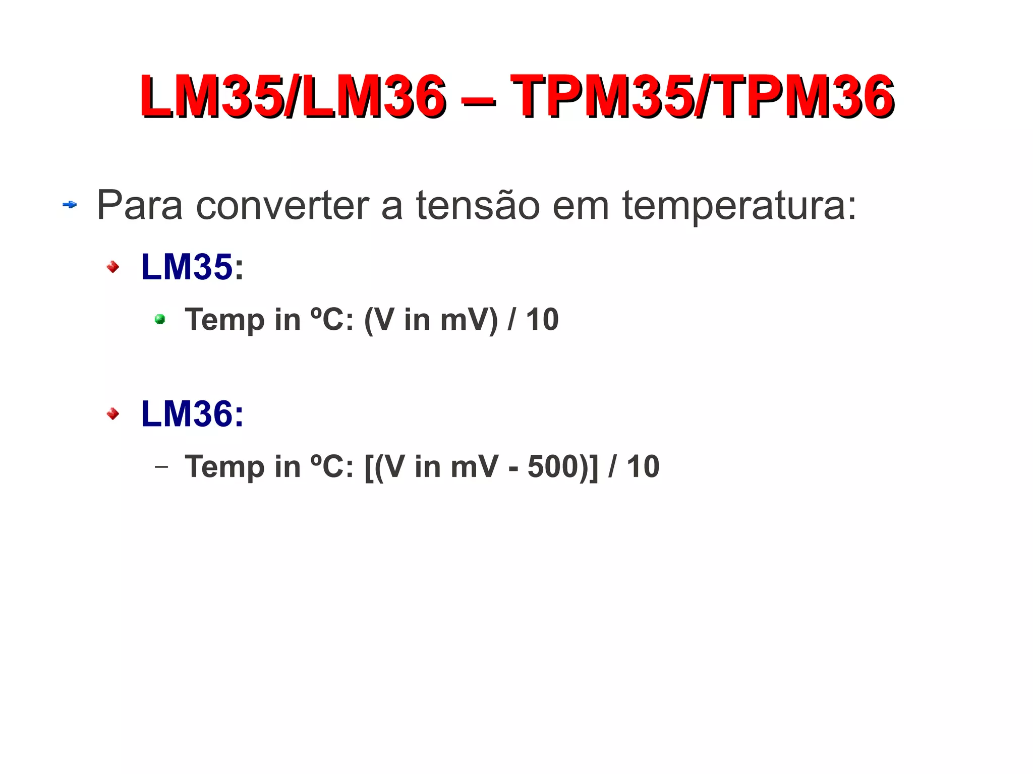 LLMM3355//LLMM3366 –– TTPPMM3355//TTPPMM3366 
Para converter a tensão em temperatura: 
LM35: 
Temp in ºC: (V in mV) / 10 
LM36: 
– Temp in ºC: [(V in mV - 500)] / 10 
 