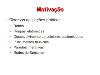 MMoottiivvaaççããoo 
Diversas aplicações práticas 
Robôs 
Roupas eletrônicas 
Desenvolvimento de celulares customizados 
Instrumentos musicais 
Paredes interativas 
Redes de Sensores 
 