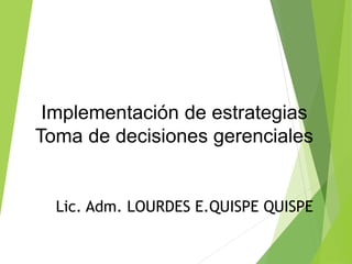 Implementación de estrategias
Toma de decisiones gerenciales
Lic. Adm. LOURDES E.QUISPE QUISPE
 