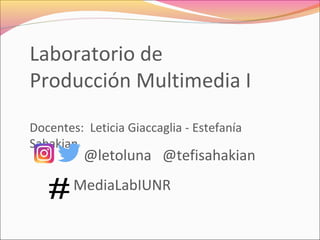 MediaLabIUNR
Laboratorio de
Producción Multimedia I
Docentes: Leticia Giaccaglia - Estefanía
Sahakian
@letoluna @tefisahakian
 