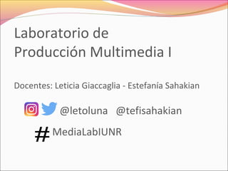 MediaLabIUNR
Laboratorio de
Producción Multimedia I
Docentes: Leticia Giaccaglia - Estefanía Sahakian
@letoluna @tefisahakian
 