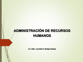 ADMINISTRACIÓN DE RECURSOS
HUMANOS
Lic. Adm. Lourdes E. Quispe Quispe
 