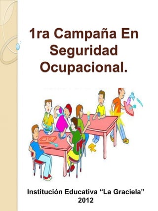 1ra Campaña En
   Seguridad
  Ocupacional.




Institución Educativa “La Graciela”
               2012
 