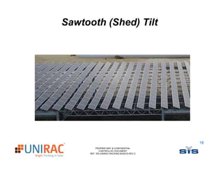 Sawtooth (Shed) Tilt




                                            18
         PROPRIETARY & CONFIDENTIAL
            CONTROLLED DOCUMENT
     REF: SIS-UNIRAC-RACKING-BASICS-REV-2
 