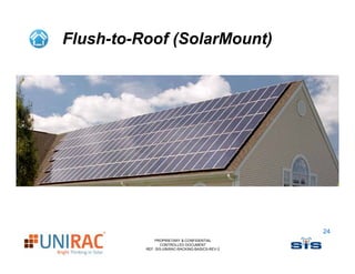 Flush-to-Roof (SolarMount)




                                                 24
              PROPRIETARY & CONFIDENTIAL
                 CONTROLLED DOCUMENT
          REF: SIS-UNIRAC-RACKING-BASICS-REV-2
 