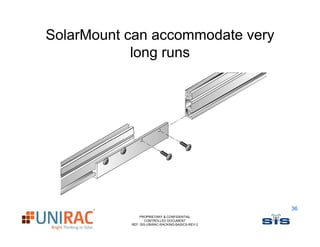 SolarMount can accommodate very
            long runs




                                                  36
               PROPRIETARY & CONFIDENTIAL
                  CONTROLLED DOCUMENT
           REF: SIS-UNIRAC-RACKING-BASICS-REV-2
 