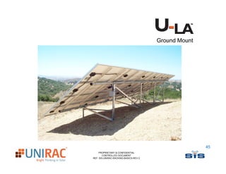 Ground Mount




                                                      45
    PROPRIETARY & CONFIDENTIAL
       CONTROLLED DOCUMENT
REF: SIS-UNIRAC-RACKING-BASICS-REV-2
 