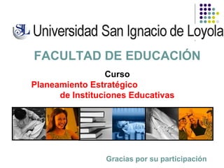 Gracias por su participación
FACULTAD DE EDUCACIÓN
Curso
Planeamiento Estratégico
de Instituciones Educativas
 