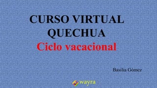CURSO VIRTUAL
QUECHUA
Ciclo vacacional
Basilia Gómez
wayra
 