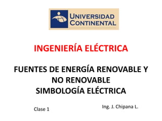 FUENTES DE ENERGÍA RENOVABLE Y
NO RENOVABLE
SIMBOLOGÍA ELÉCTRICA
Ing. J. Chipana L.
INGENIERÍA ELÉCTRICA
Clase 1
 