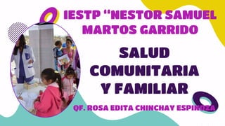 IESTP “NESTOR SAMUEL
MARTOS GARRIDO
SALUD
COMUNITARIA
Y FAMILIAR
QF. ROSA EDITA CHINCHAY ESPINOZA
 