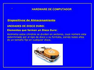 UNIDADES DE DISCO DURO: Elementos que forman un Disco Duro: Asimismo estos cilindros se dividen en sectores, cuyo número esta determinado por el tipo de disco y su formato, siendo todos ellos de un tamaño fijo en cualquier disco. HARDWARE DE COMPUTADOR Dispositivos de Almacenamiento 