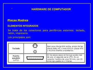 Se trata de los conectores para periféricos externos: teclado, ratón, impresora. Los principales son: HARDWARE DE COMPUTADOR ELEMENTOS INTEGRADOS   Placas Madres 