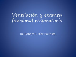 Ventilación y examen 
funcional respiratorio 
Dr. Robert S. Díaz Bautista 
 