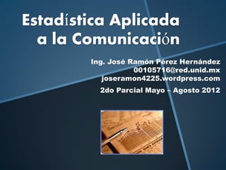 Estadística Aplicada
  a la Comunicación
        Ing. José Ramón Pérez Hernández
                   00105716@red.unid.mx
           joseramon4225.wordpress.com
          2do Parcial Mayo – Agosto 2012
 