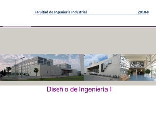 Facultad de Ingeniería Industrial   2010-II




                 Diseñ o de Ingeniería I
Ing° Luis Vilca Ugaz
 