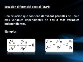 Ecuación diferencial parcial (EDP):
Una ecuación que contiene derivadas parciales de una o
más variables dependientes de dos o más variables
independientes.
Ejemplos:
 