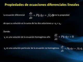 La ecuación diferencial tiene la propiedad
de que su solución es la suma de las dos soluciones y = yc + yp,
Donde:
yc es una solución de la ecuación homogénea afín
yp es una solución particular de la ecuación no homogénea.
Propiedades de ecuaciones diferenciales lineales
 