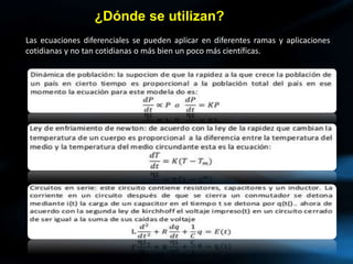 ¿Dónde se utilizan?
Las ecuaciones diferenciales se pueden aplicar en diferentes ramas y aplicaciones
cotidianas y no tan cotidianas o más bien un poco más científicas.
 