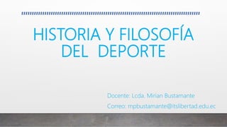 HISTORIA Y FILOSOFÍA
DEL DEPORTE
Docente: Lcda. Mirian Bustamante
Correo: mpbustamante@itslibertad.edu.ec
 