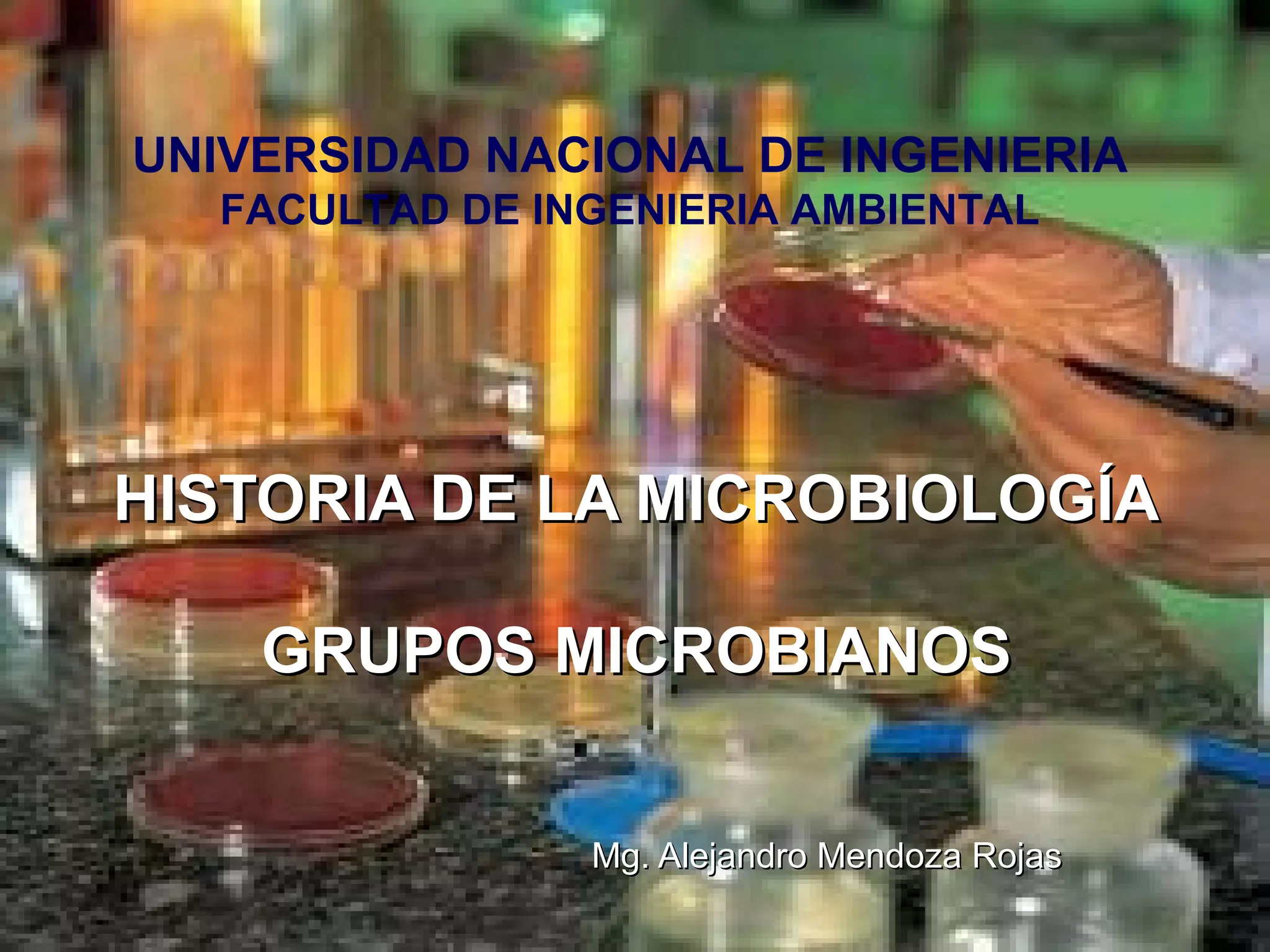 HISTORIA DE LA MICROBIOLOGÍAHISTORIA DE LA MICROBIOLOGÍA
GRUPOS MICROBIANOSGRUPOS MICROBIANOS
Mg. Alejandro Mendoza RojasMg. Alejandro Mendoza Rojas
UNIVERSIDAD NACIONAL DE INGENIERIA
FACULTAD DE INGENIERIA AMBIENTAL
 