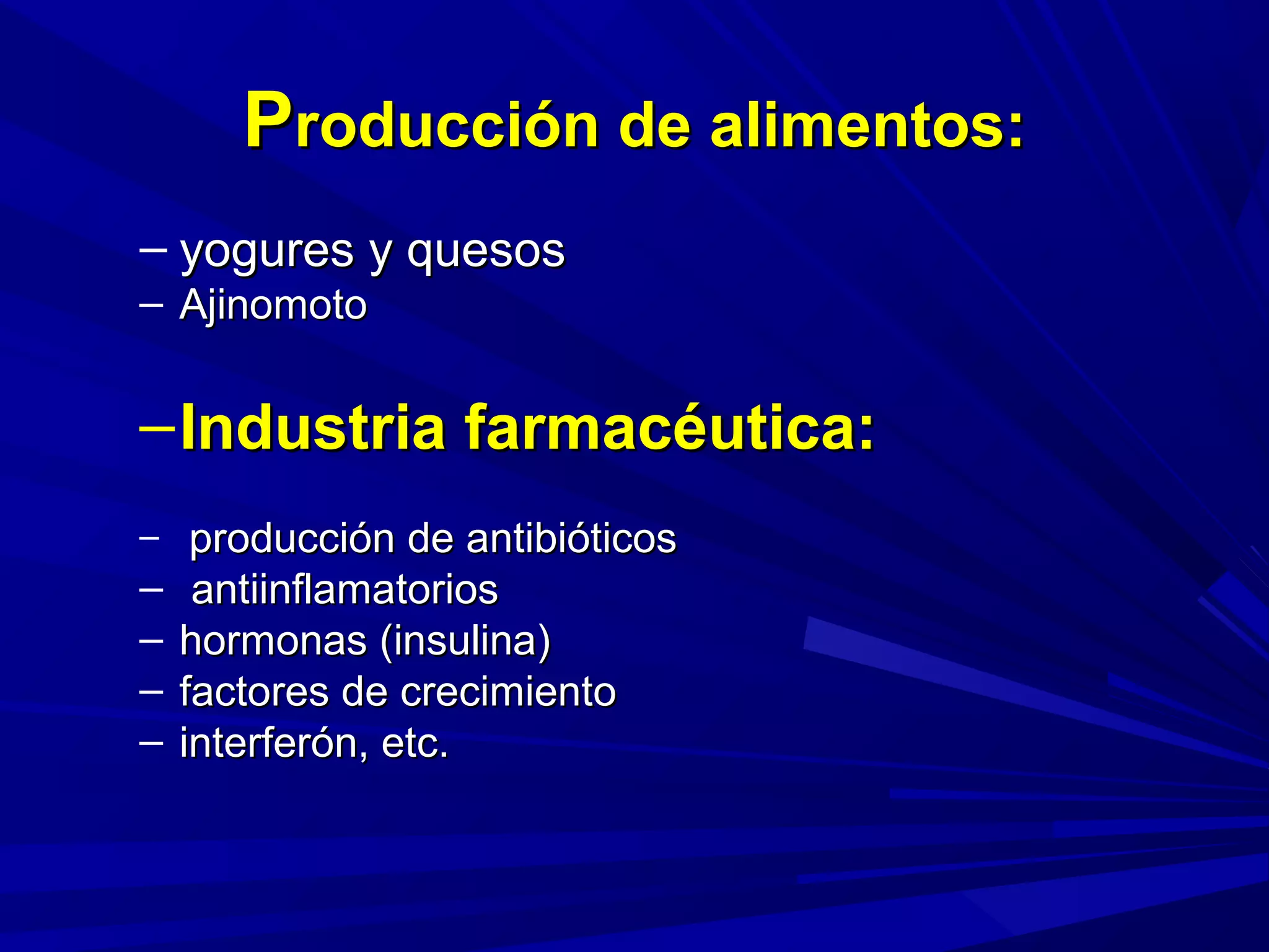 PProducción de alimentos:roducción de alimentos:
– yogures y quesosyogures y quesos
– AjinomotoAjinomoto
–Industria farmacéutica:Industria farmacéutica:
– producción de antibióticosproducción de antibióticos
– antiinflamatoriosantiinflamatorios
– hormonas (insulina)hormonas (insulina)
– factores de crecimientofactores de crecimiento
– interferón, etc.interferón, etc.
 