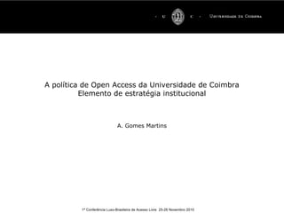 1ª Conferência Luso-Brasileira de Acesso Livre 25-26 Novembro 2010
A política de Open Access da Universidade de Coimbra
Elemento de estratégia institucional
A. Gomes Martins
 