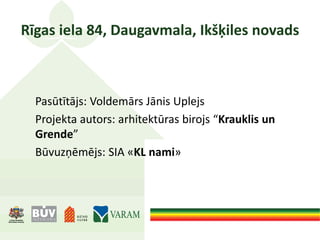 Rīgas iela 84, Daugavmala, Ikšķiles novads
Pasūtītājs: Voldemārs Jānis Uplejs
Projekta autors: arhitektūras birojs “Krauklis un
Grende”
Būvuzņēmējs: SIA «KL nami»
 