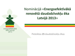 Pieteiktas 25 daudzdzīvokļu ēkas
Nominācijā «Energoefektīvākā
renovētā daudzdzīvokļu ēka
Latvijā 2013»
 