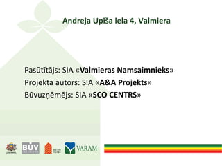 Andreja Upīša iela 4, Valmiera
Pasūtītājs: SIA «Valmieras Namsaimnieks»
Projekta autors: SIA «A&A Projekts»
Būvuzņēmējs: SIA «SCO CENTRS»
 