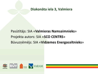 Diakonāta iela 3, Valmiera
Pasūtītājs: SIA «Valmieras Namsaimnieks»
Projekta autors: SIA «SCO CENTRS»
Būvuzņēmējs: SIA «Vidzemes Energoceltnieks»
 