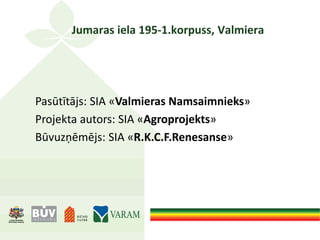 Jumaras iela 195-1.korpuss, Valmiera
Pasūtītājs: SIA «Valmieras Namsaimnieks»
Projekta autors: SIA «Agroprojekts»
Būvuzņēmējs: SIA «R.K.C.F.Renesanse»
 