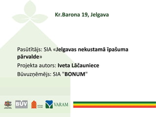 Kr.Barona 19, Jelgava
Pasūtītājs: SIA «Jelgavas nekustamā īpašuma
pārvalde»
Projekta autors: Iveta Lāčauniece
Būvuzņēmējs: SIA "BONUM"
 