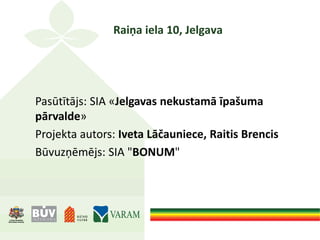 Raiņa iela 10, Jelgava
Pasūtītājs: SIA «Jelgavas nekustamā īpašuma
pārvalde»
Projekta autors: Iveta Lāčauniece, Raitis Brencis
Būvuzņēmējs: SIA "BONUM"
 