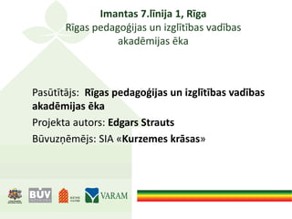 Imantas 7.līnija 1, Rīga
Rīgas pedagoģijas un izglītības vadības
akadēmijas ēka
Pasūtītājs: Rīgas pedagoģijas un izglītības vadības
akadēmijas ēka
Projekta autors: Edgars Strauts
Būvuzņēmējs: SIA «Kurzemes krāsas»
 