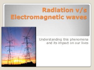 Radiation v/s
Electromagnetic waves


        Understanding this phenomena
            and its impact on our lives
 