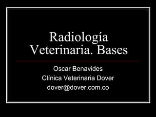 Radiología
Veterinaria. Bases
      Oscar Benavides
  Clínica Veterinaria Dover
   dover@dover.com.co
 