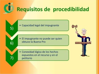 Requisitos de procedibilidad
5)

6)

7)

• Capacidad legal del impugnante

• El impugnante no puede ser quien
obtuvo la Buena Pro

• Conexidad lógica de los hechos
expuestos en el recurso y en el
petitorio

 